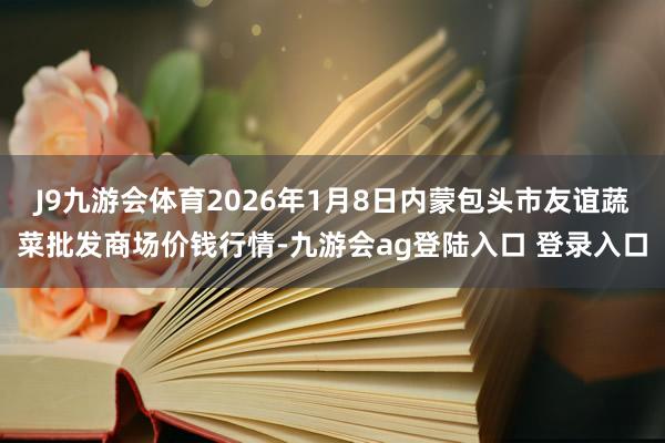 J9九游会体育2026年1月8日内蒙包头市友谊蔬菜批发商场价钱行情-九游会ag登陆入口 登录入口
