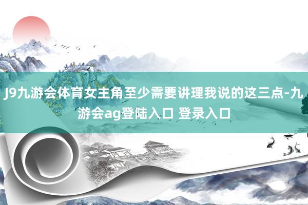J9九游会体育女主角至少需要讲理我说的这三点-九游会ag登陆入口 登录入口