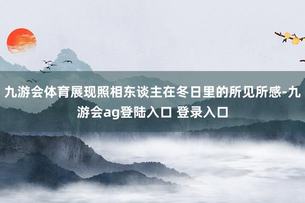 九游会体育展现照相东谈主在冬日里的所见所感-九游会ag登陆入口 登录入口