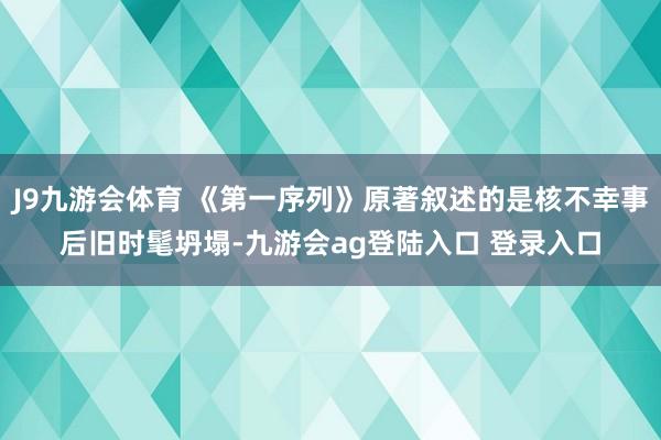 J9九游会体育 《第一序列》原著叙述的是核不幸事后旧时髦坍塌-九游会ag登陆入口 登录入口
