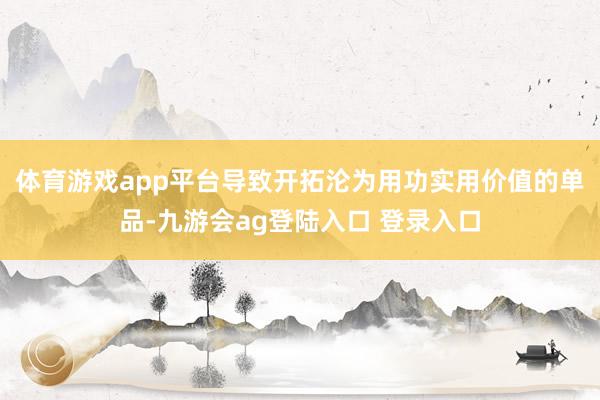 体育游戏app平台导致开拓沦为用功实用价值的单品-九游会ag登陆入口 登录入口