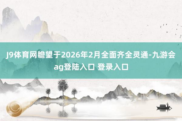 J9体育网瞻望于2026年2月全面齐全灵通-九游会ag登陆入口 登录入口