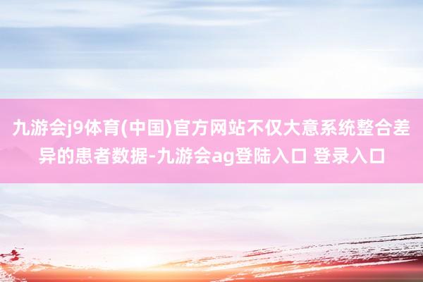 九游会j9体育(中国)官方网站不仅大意系统整合差异的患者数据-九游会ag登陆入口 登录入口