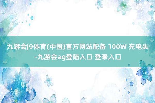 九游会j9体育(中国)官方网站配备 100W 充电头-九游会ag登陆入口 登录入口