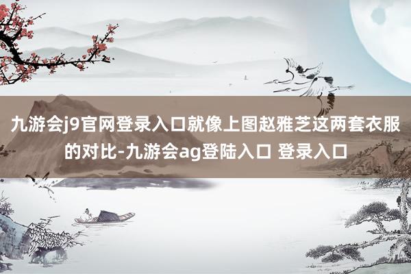 九游会j9官网登录入口就像上图赵雅芝这两套衣服的对比-九游会ag登陆入口 登录入口