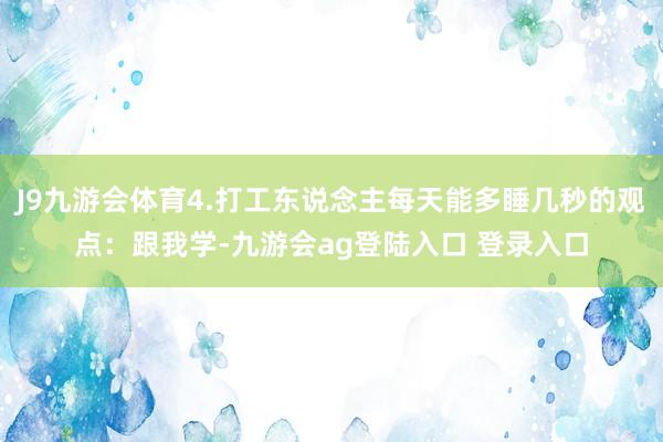 J9九游会体育4.打工东说念主每天能多睡几秒的观点：跟我学-九游会ag登陆入口 登录入口
