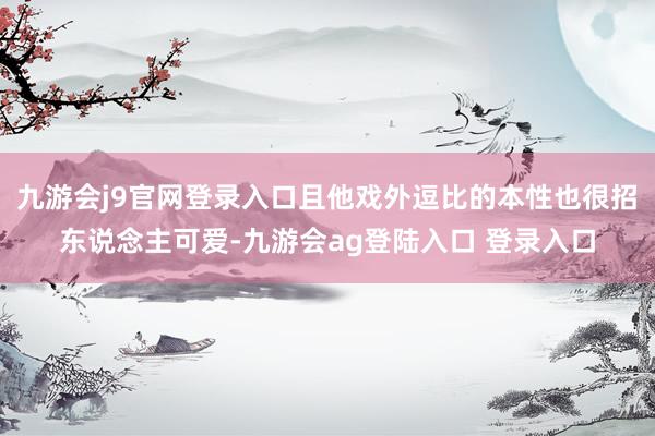 九游会j9官网登录入口且他戏外逗比的本性也很招东说念主可爱-九游会ag登陆入口 登录入口