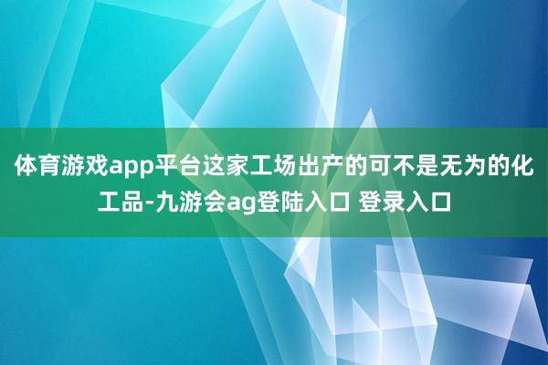 体育游戏app平台这家工场出产的可不是无为的化工品-九游会ag登陆入口 登录入口