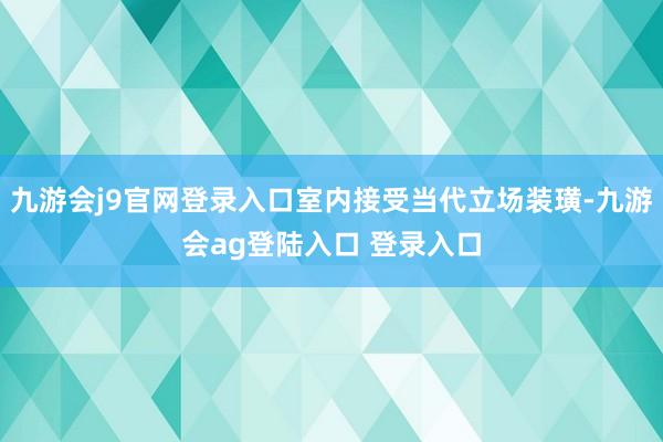 九游会j9官网登录入口室内接受当代立场装璜-九游会ag登陆入口 登录入口
